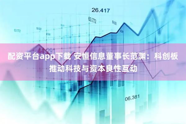 配资平台app下载 安恒信息董事长范渊：科创板推动科技与资本良性互动
