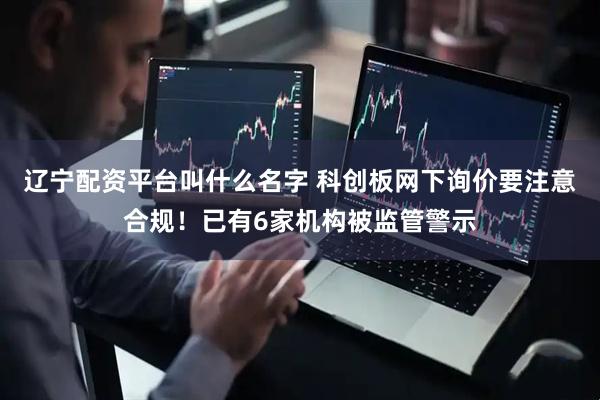辽宁配资平台叫什么名字 科创板网下询价要注意合规！已有6家机构被监管警示