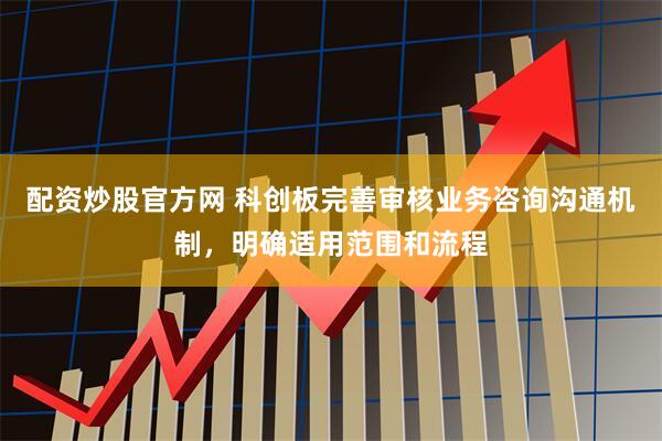 配资炒股官方网 科创板完善审核业务咨询沟通机制，明确适用范围和流程