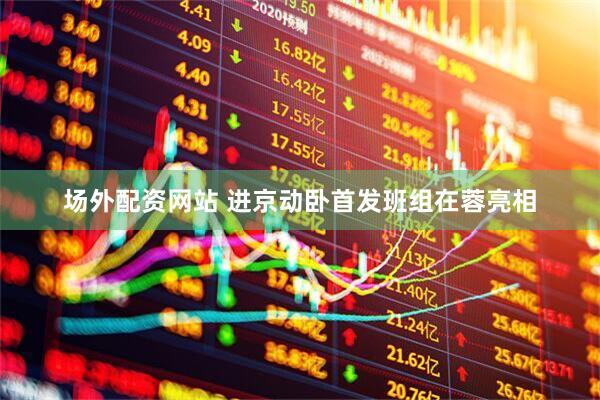 场外配资网站 进京动卧首发班组在蓉亮相