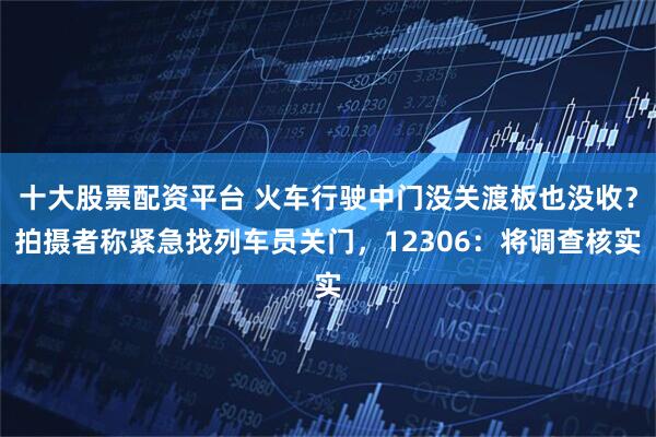 十大股票配资平台 火车行驶中门没关渡板也没收？拍摄者称紧急找列车员关门，12306：将调查核实