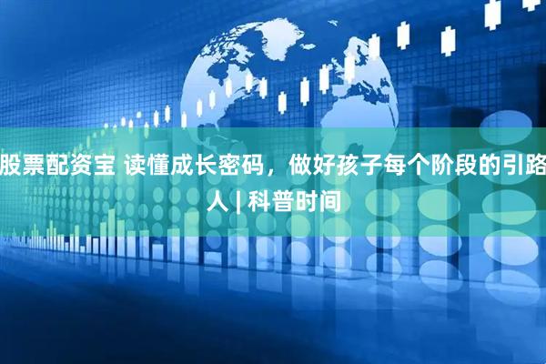 股票配资宝 读懂成长密码，做好孩子每个阶段的引路人 | 科普时间
