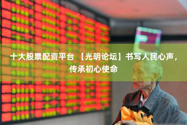 十大股票配资平台 【光明论坛】书写人民心声，传承初心使命