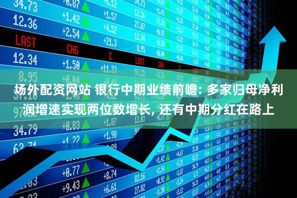 场外配资网站 银行中期业绩前瞻: 多家归母净利润增速实现两位数增长, 还有中期分红在路上