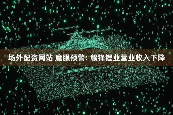 场外配资网站 鹰眼预警: 赣锋锂业营业收入下降