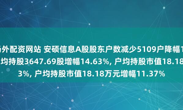场外配资网站 安硕信息A股股东户数减少5109户降幅12.76%, 流通A股户均持股3647.69股增幅14.63%, 户均持股市值18.18万元增幅11.37%