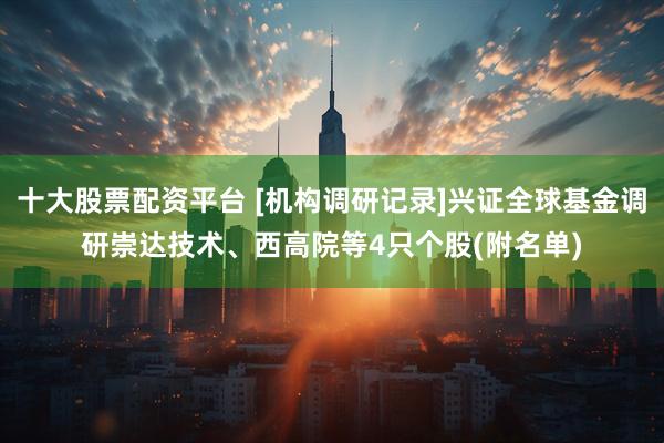 十大股票配资平台 [机构调研记录]兴证全球基金调研崇达技术、西高院等4只个股(附名单)