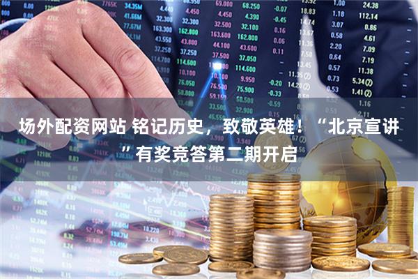 场外配资网站 铭记历史，致敬英雄！“北京宣讲”有奖竞答第二期开启