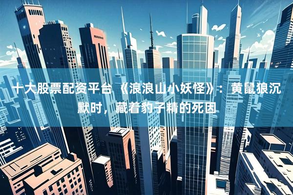十大股票配资平台 《浪浪山小妖怪》：黄鼠狼沉默时，藏着豹子精的死因