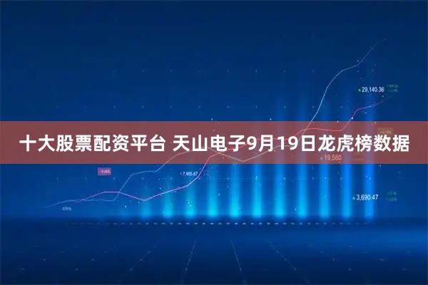十大股票配资平台 天山电子9月19日龙虎榜数据