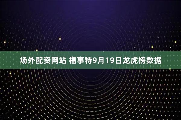 场外配资网站 福事特9月19日龙虎榜数据