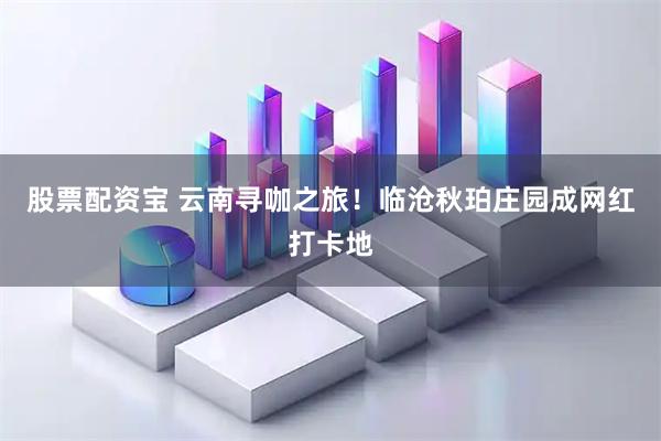 股票配资宝 云南寻咖之旅！临沧秋珀庄园成网红打卡地