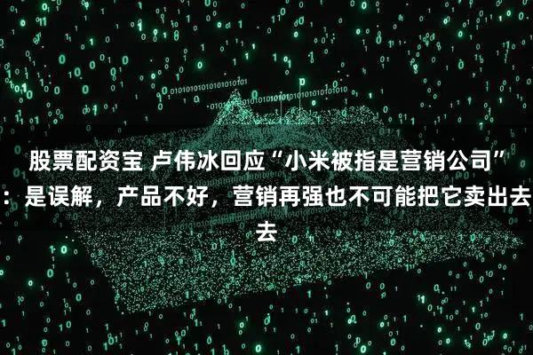 股票配资宝 卢伟冰回应“小米被指是营销公司”：是误解，产品不好，营销再强也不可能把它卖出去