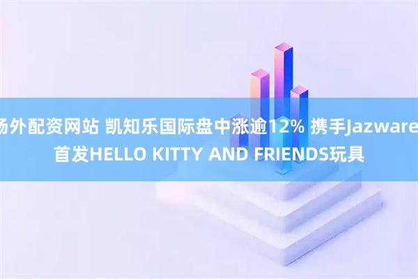 场外配资网站 凯知乐国际盘中涨逾12% 携手Jazwares首发HELLO KITTY AND FRIENDS玩具