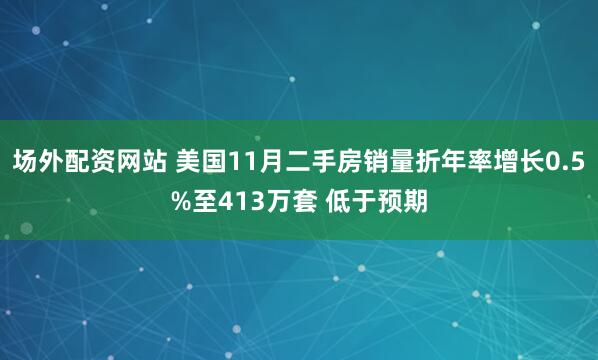 场外配资网站 美国11月二手房销量折年率增长0.5%至413万套 低于预期